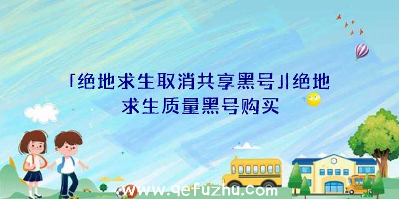 「绝地求生取消共享黑号」|绝地求生质量黑号购买